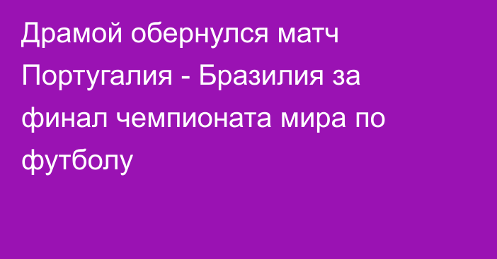 Драмой обернулся матч Португалия - Бразилия за финал чемпионата мира по футболу