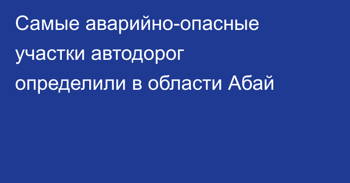 Самые аварийно-опасные участки автодорог определили в области Абай