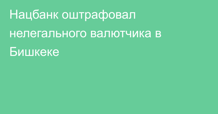 Нацбанк оштрафовал нелегального валютчика в Бишкеке