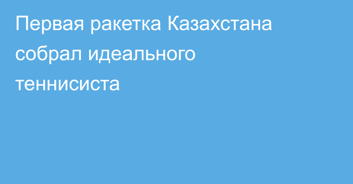 Первая ракетка Казахстана собрал идеального теннисиста