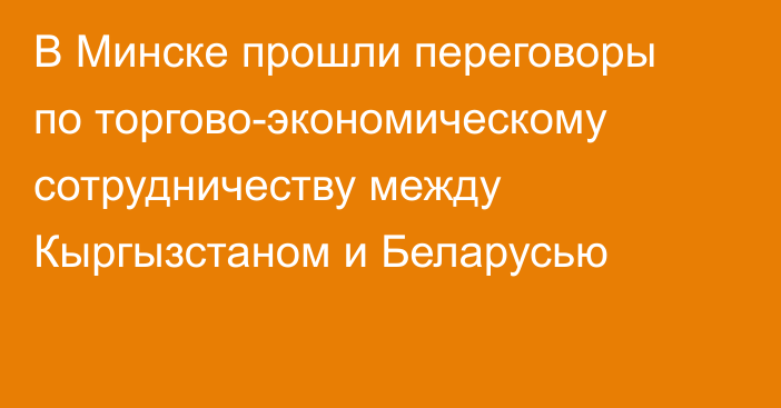 В Минске прошли переговоры по торгово-экономическому сотрудничеству между Кыргызстаном и Беларусью