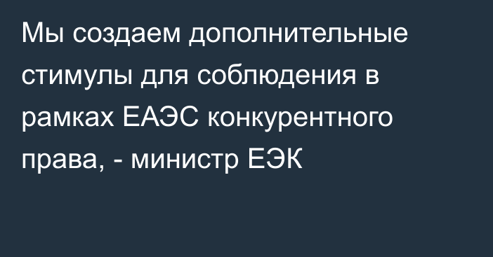 Мы создаем дополнительные стимулы для соблюдения в рамках ЕАЭС конкурентного права, - министр ЕЭК