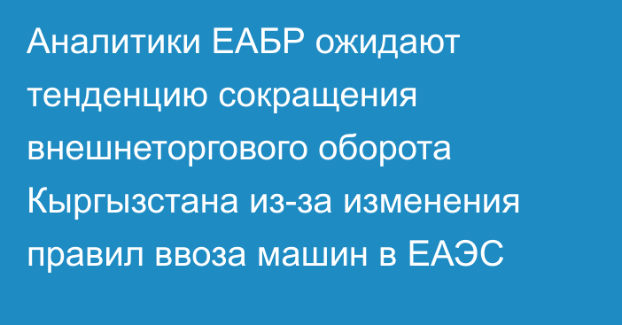 Аналитики ЕАБР ожидают тенденцию сокращения внешнеторгового оборота Кыргызстана из-за изменения правил ввоза машин в ЕАЭС