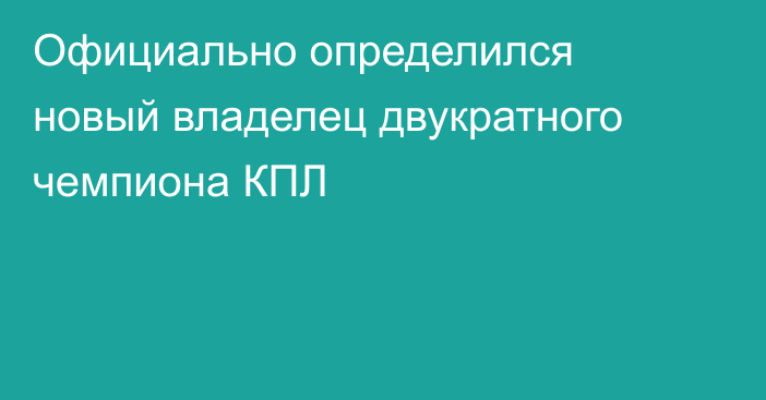 Официально определился новый владелец двукратного чемпиона КПЛ