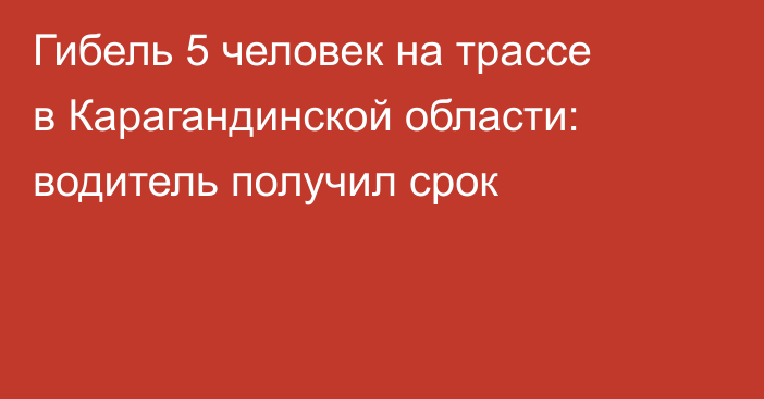 Гибель 5 человек на трассе в Карагандинской области: водитель получил срок