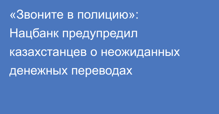 «Звоните в полицию»: Нацбанк предупредил казахстанцев о неожиданных денежных переводах
