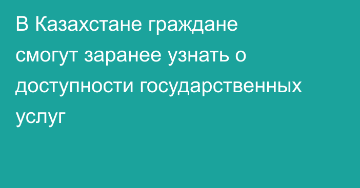 В Казахстане граждане смогут заранее узнать о доступности государственных услуг