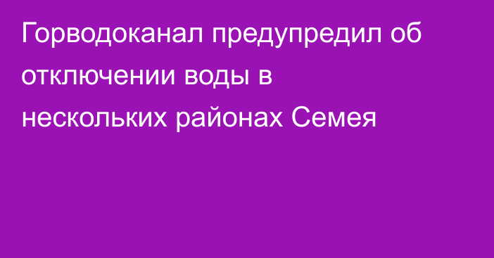 Горводоканал предупредил об отключении воды в нескольких районах Семея