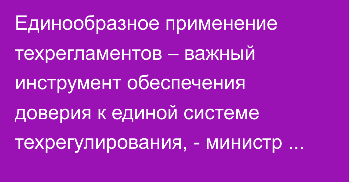 Единообразное применение техрегламентов – важный инструмент обеспечения доверия к единой системе техрегулирования, - министр ЕЭК