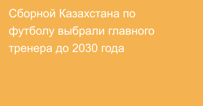 Сборной Казахстана по футболу выбрали главного тренера до 2030 года