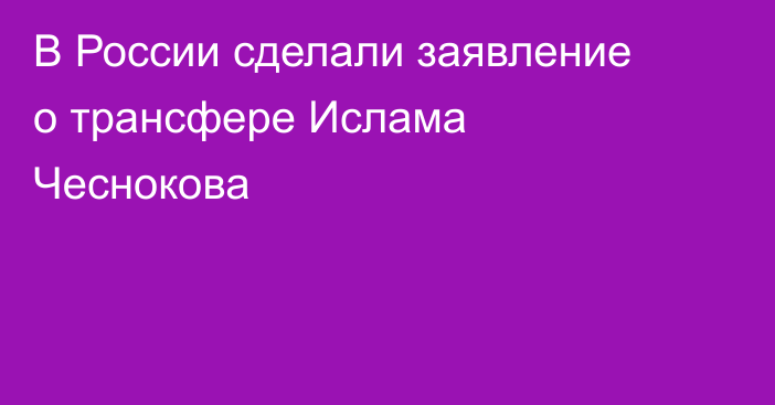 В России сделали заявление о трансфере Ислама Чеснокова