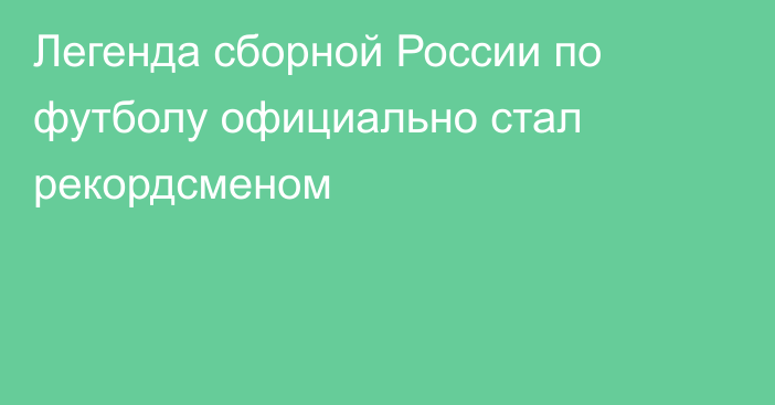 Легенда сборной России по футболу официально стал рекордсменом