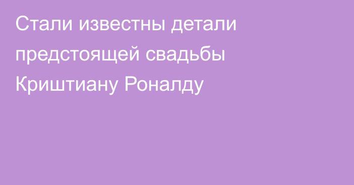 Стали известны детали предстоящей свадьбы Криштиану Роналду