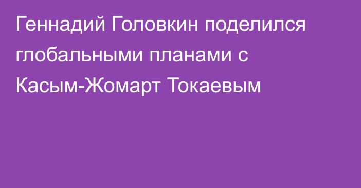 Геннадий Головкин поделился глобальными планами с Касым-Жомарт Токаевым