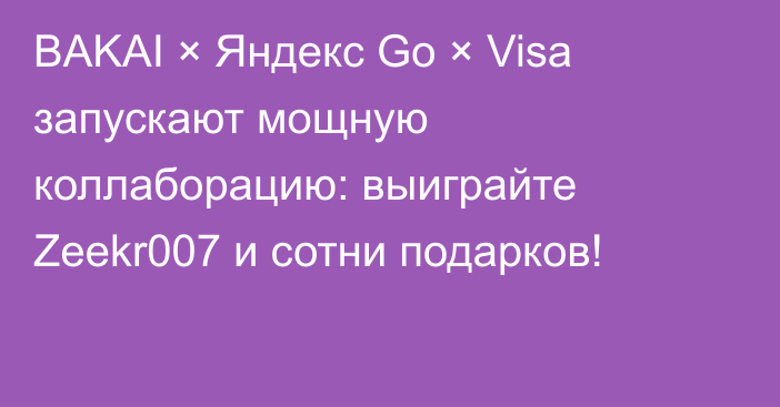 BAKAI × Яндекс Go × Visa запускают мощную коллаборацию: выиграйте Zeekr007 и сотни подарков!
