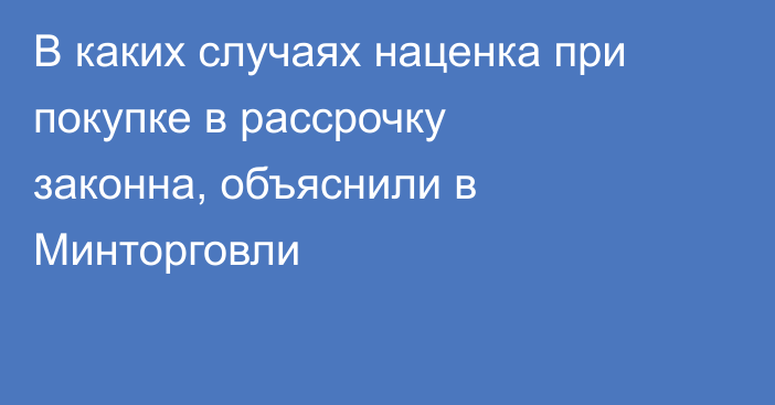 В каких случаях наценка при покупке в рассрочку законна, объяснили в Минторговли