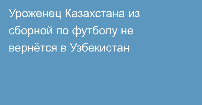 Уроженец Казахстана из сборной по футболу не вернётся в Узбекистан