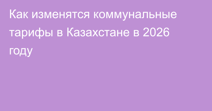 Как изменятся коммунальные тарифы в Казахстане в 2026 году