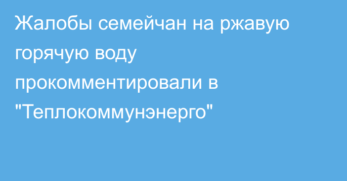 Жалобы семейчан на ржавую горячую воду прокомментировали в 