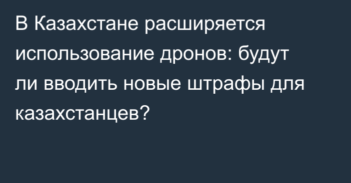 В Казахстане расширяется использование дронов: будут ли вводить новые штрафы для казахстанцев?