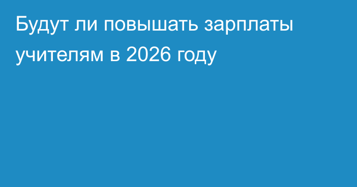 Будут ли повышать зарплаты учителям в 2026 году