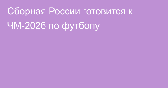 Сборная России готовится к ЧМ-2026 по футболу