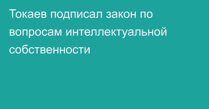Токаев подписал закон по вопросам интеллектуальной собственности