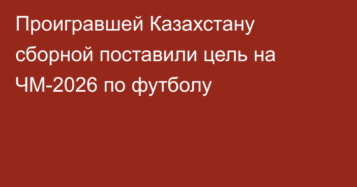 Проигравшей Казахстану сборной поставили цель на ЧМ-2026 по футболу
