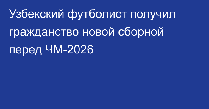 Узбекский футболист получил гражданство новой сборной перед ЧМ-2026
