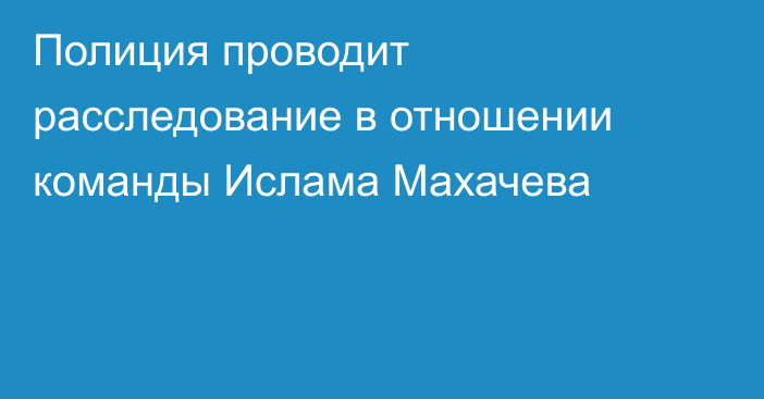 Полиция проводит расследование в отношении команды Ислама Махачева