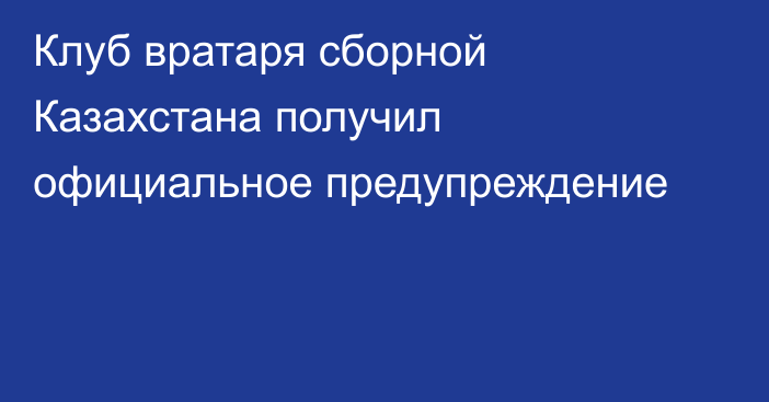 Клуб вратаря сборной Казахстана получил официальное предупреждение