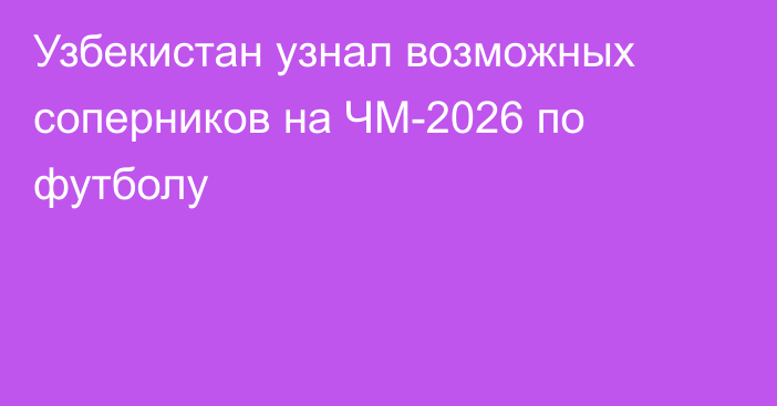 Узбекистан узнал возможных соперников на ЧМ-2026 по футболу