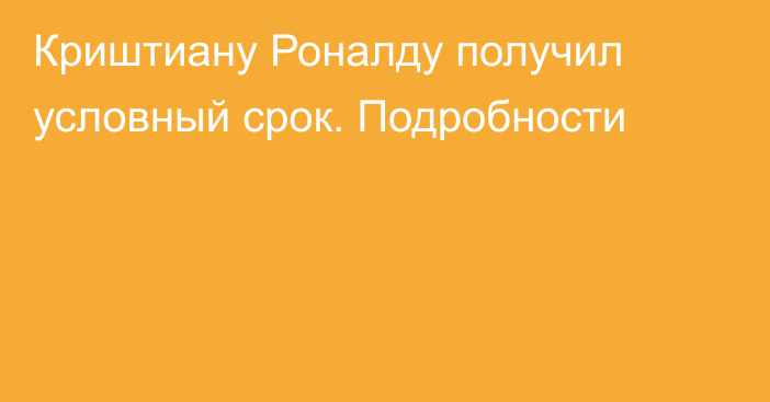 Криштиану Роналду получил условный срок. Подробности