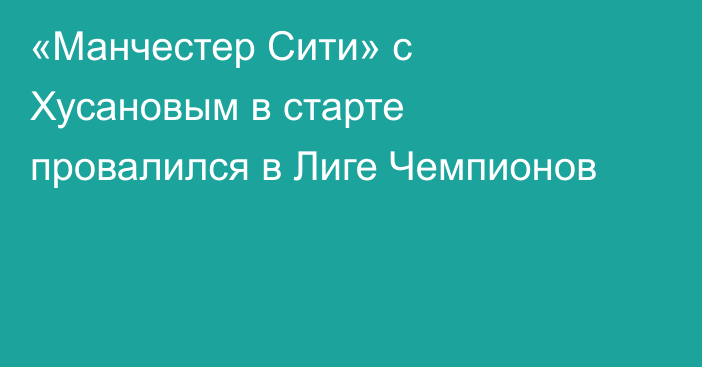«Манчестер Сити» с Хусановым в старте провалился в Лиге Чемпионов
