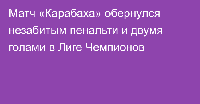 Матч «Карабаха» обернулся незабитым пенальти и двумя голами в Лиге Чемпионов