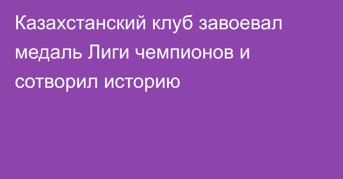 Казахстанский клуб завоевал медаль Лиги чемпионов и сотворил историю