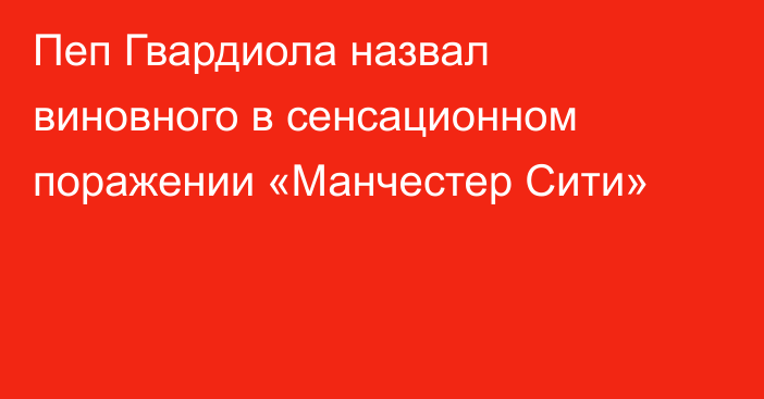 Пеп Гвардиола назвал виновного в сенсационном поражении «Манчестер Сити»