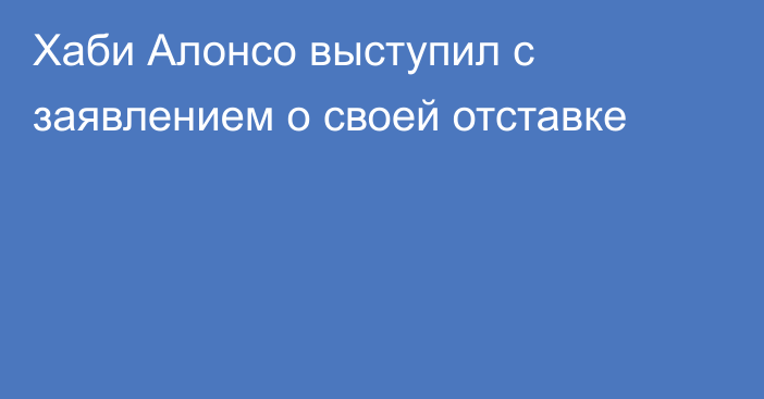 Хаби Алонсо выступил с заявлением о своей отставке