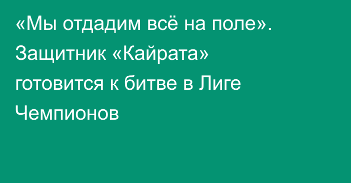 «Мы отдадим всё на поле». Защитник «Кайрата» готовится к битве в Лиге Чемпионов