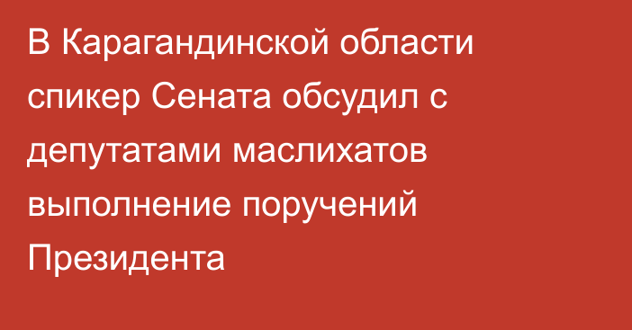В Карагандинской области спикер Сената обсудил с депутатами маслихатов выполнение поручений Президента