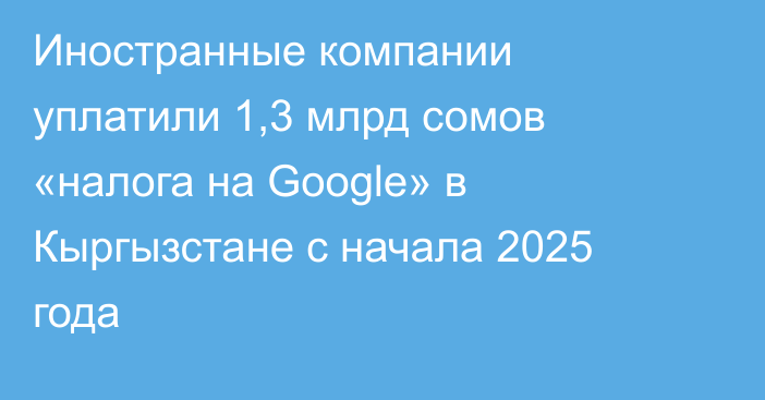 Иностранные компании уплатили 1,3 млрд сомов «налога на Google» в Кыргызстане с начала 2025 года