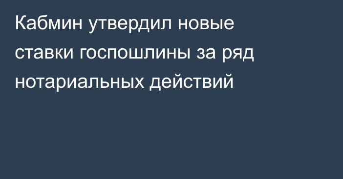 Кабмин утвердил новые ставки госпошлины за ряд нотариальных действий