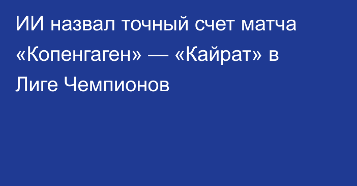 ИИ назвал точный счет матча «Копенгаген» — «Кайрат» в Лиге Чемпионов