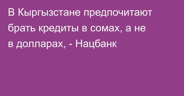 В Кыргызстане предпочитают брать кредиты в сомах, а не в долларах, - Нацбанк