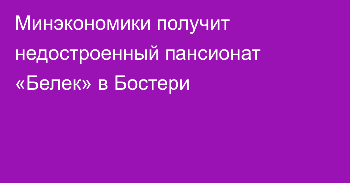 Минэкономики получит недостроенный пансионат «Белек» в Бостери