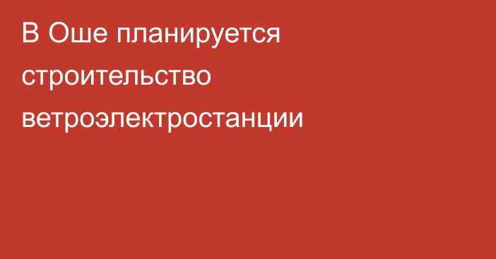 В Оше планируется строительство ветроэлектростанции