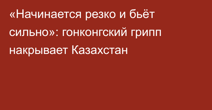 «Начинается резко и бьёт сильно»: гонконгский грипп накрывает Казахстан