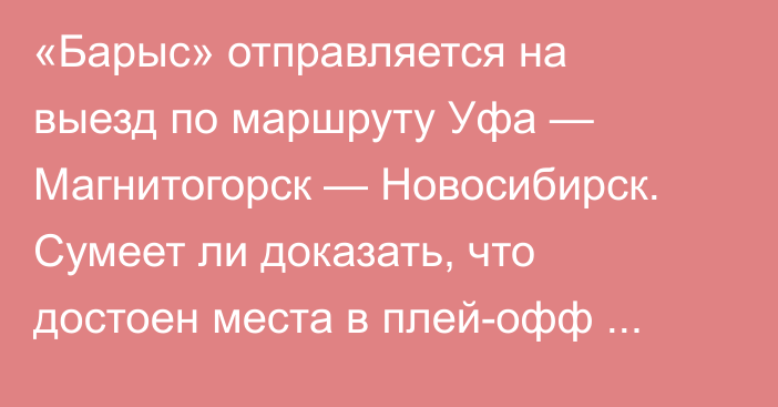 «Барыс» отправляется на выезд по маршруту Уфа — Магнитогорск — Новосибирск. Сумеет ли доказать, что достоен места в плей-офф КХЛ?