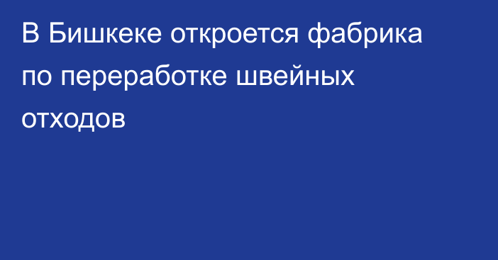 В Бишкеке откроется фабрика по переработке швейных отходов