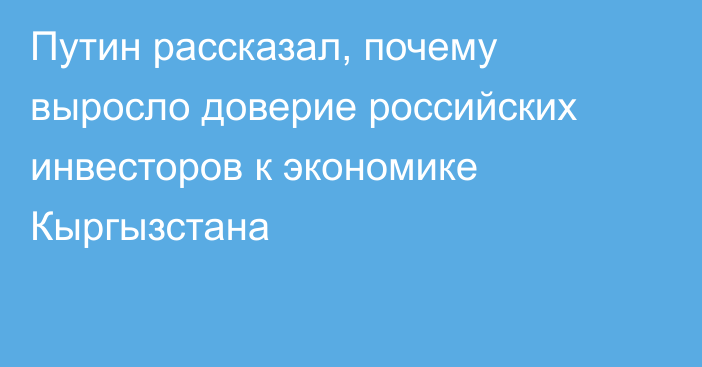 Путин рассказал, почему выросло доверие российских инвесторов к экономике Кыргызстана